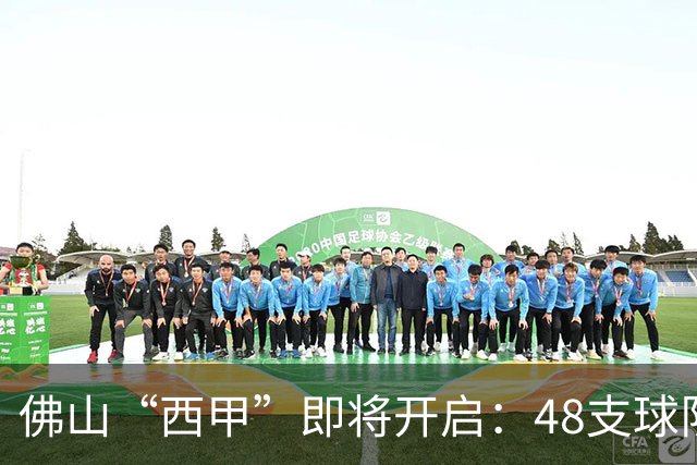 佛山“西甲”即将开启：48支球队在云秀山展开激烈角逐！