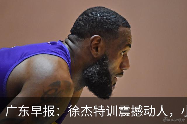 广东早报：徐杰特训震撼动人，小将杨溢荣耀加身，杜锋续约未果或将离职？