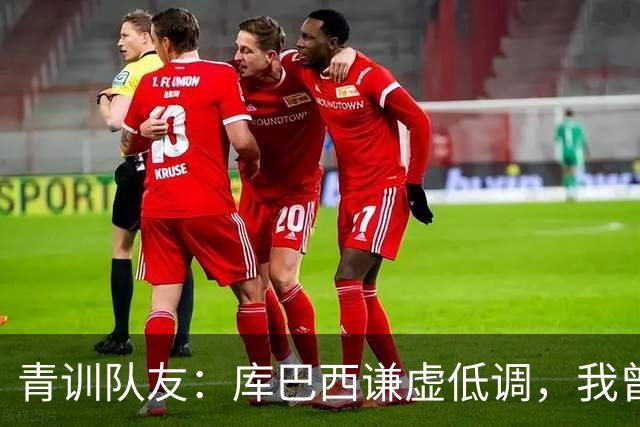 青训队友：库巴西谦虚低调，我曾因丢球哭泣他直接一条龙帮我报仇