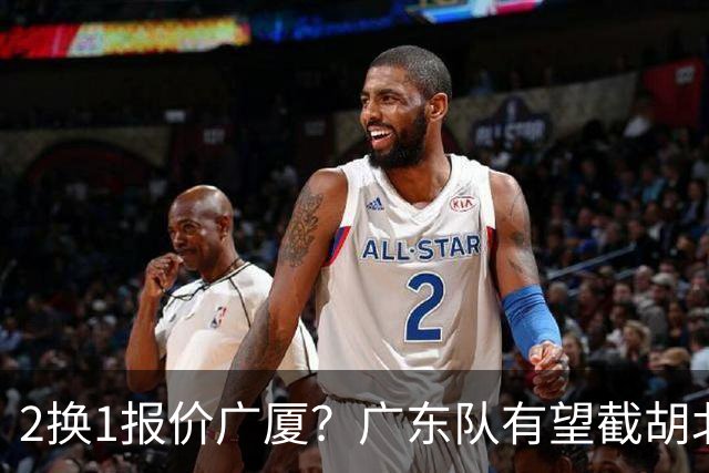 2换1报价广厦？广东队有望截胡北京男篮，朱芳雨强挖小巴里布朗！